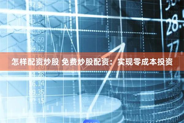 怎样配资炒股 免费炒股配资：实现零成本投资
