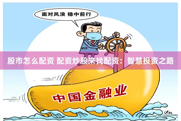 股市怎么配资 配资炒股来找配资：智慧投资之路