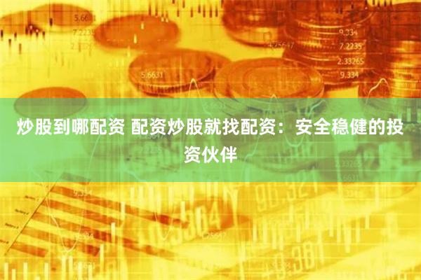 炒股到哪配资 配资炒股就找配资：安全稳健的投资伙伴
