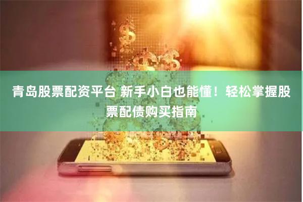 青岛股票配资平台 新手小白也能懂！轻松掌握股票配债购买指南