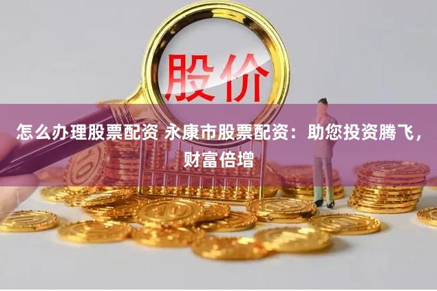 怎么办理股票配资 永康市股票配资：助您投资腾飞，财富倍增
