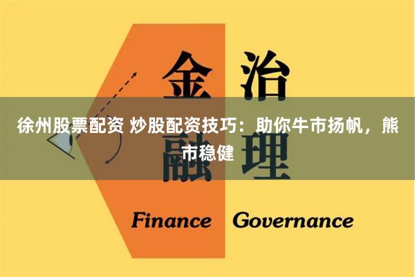 徐州股票配资 炒股配资技巧：助你牛市扬帆，熊市稳健