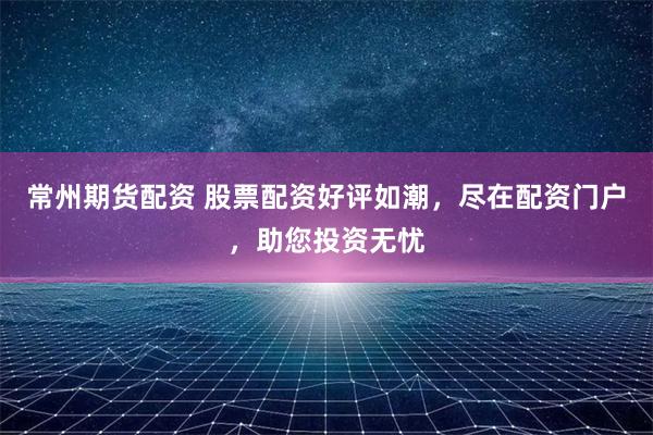 常州期货配资 股票配资好评如潮，尽在配资门户，助您投资无忧