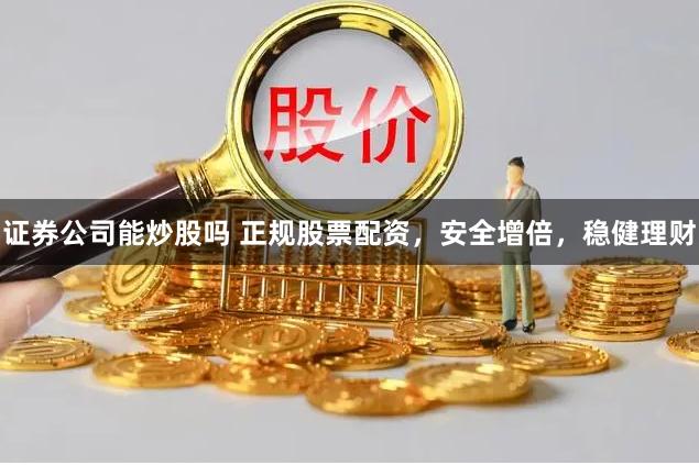 证券公司能炒股吗 正规股票配资，安全增倍，稳健理财