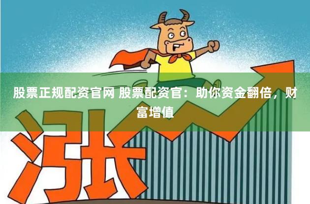 股票正规配资官网 股票配资官：助你资金翻倍，财富增值