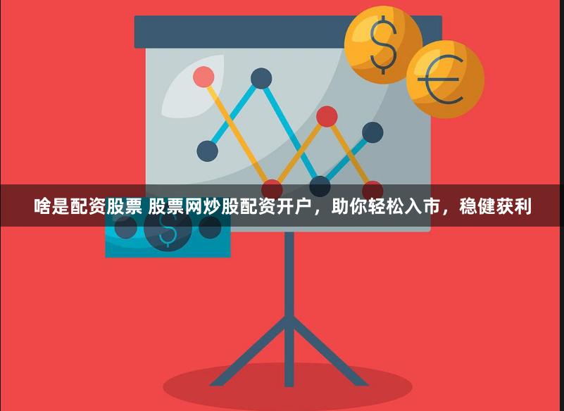 啥是配资股票 股票网炒股配资开户，助你轻松入市，稳健获利