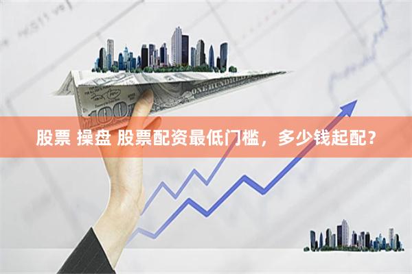 股票 操盘 股票配资最低门槛，多少钱起配？