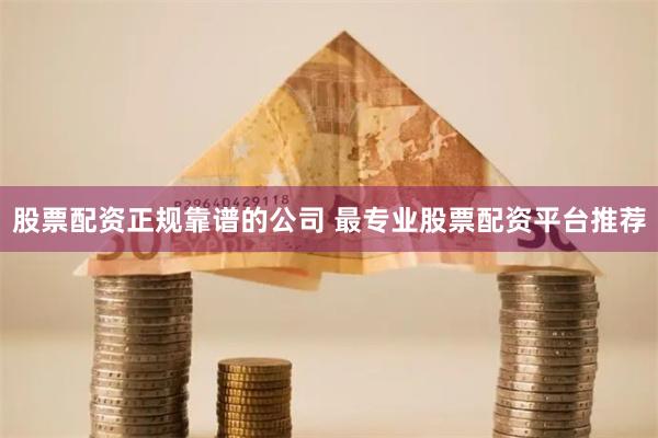 股票配资正规靠谱的公司 最专业股票配资平台推荐