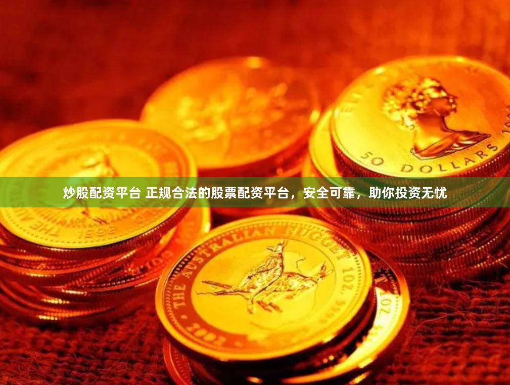 炒股配资平台 正规合法的股票配资平台，安全可靠，助你投资无忧