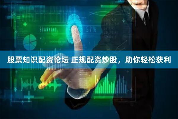 股票知识配资论坛 正规配资炒股，助你轻松获利