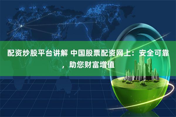 配资炒股平台讲解 中国股票配资网上：安全可靠，助您财富增值