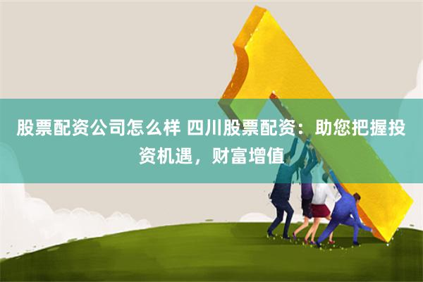 股票配资公司怎么样 四川股票配资：助您把握投资机遇，财富增值