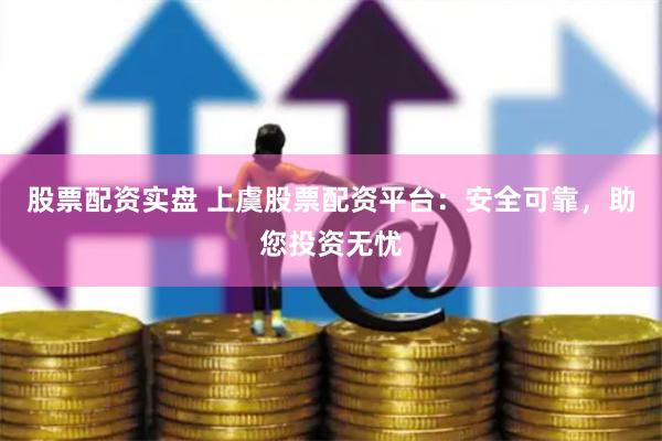 股票配资实盘 上虞股票配资平台：安全可靠，助您投资无忧