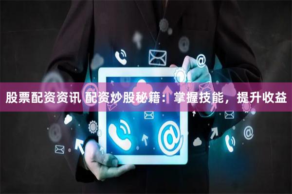 股票配资资讯 配资炒股秘籍：掌握技能，提升收益