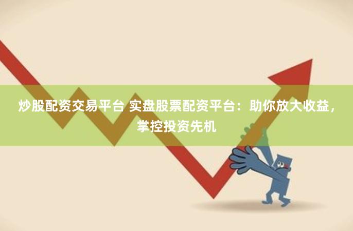 炒股配资交易平台 实盘股票配资平台：助你放大收益，掌控投资先机