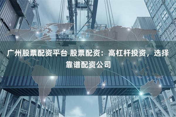 广州股票配资平台 股票配资：高杠杆投资，选择靠谱配资公司