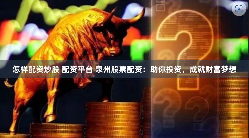 怎样配资炒股 配资平台 泉州股票配资：助你投资，成就财富梦想