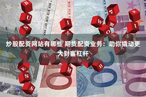 炒股配资网站有哪些 期货配资业务：助你撬动更大财富杠杆