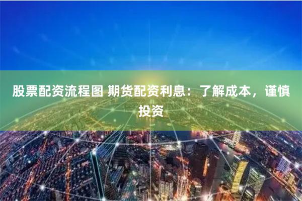 股票配资流程图 期货配资利息：了解成本，谨慎投资