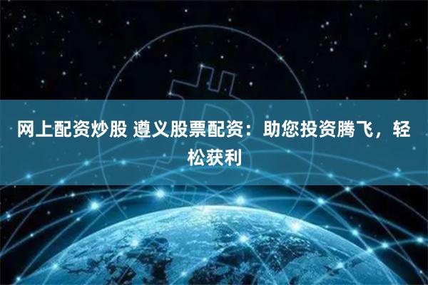 网上配资炒股 遵义股票配资：助您投资腾飞，轻松获利
