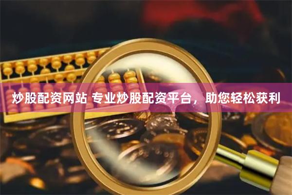 炒股配资网站 专业炒股配资平台，助您轻松获利