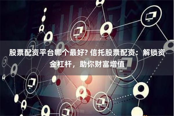 股票配资平台哪个最好? 信托股票配资：解锁资金杠杆，助你财富增值