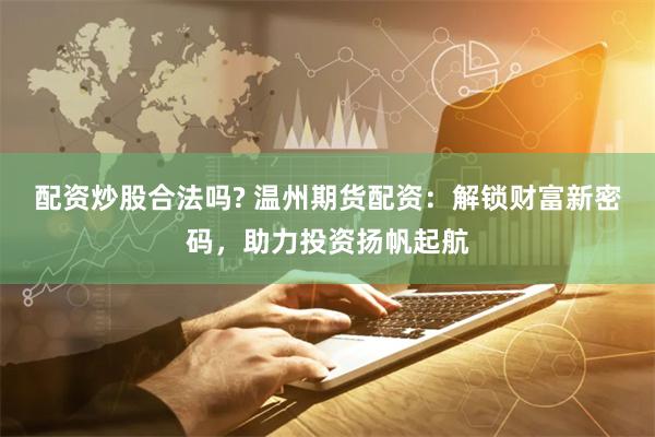 配资炒股合法吗? 温州期货配资：解锁财富新密码，助力投资扬帆起航