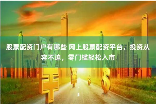 股票配资门户有哪些 网上股票配资平台，投资从容不迫，零门槛轻松入市