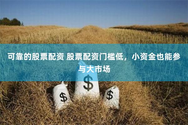 可靠的股票配资 股票配资门槛低，小资金也能参与大市场