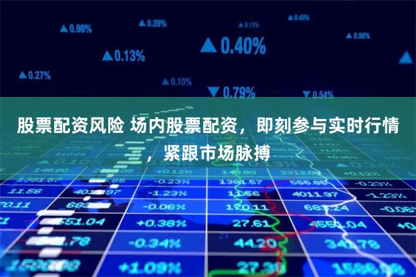 股票配资风险 场内股票配资，即刻参与实时行情，紧跟市场脉搏