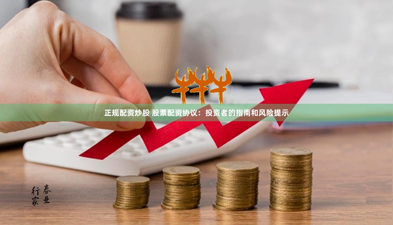 正规配资炒股 股票配资协议：投资者的指南和风险提示