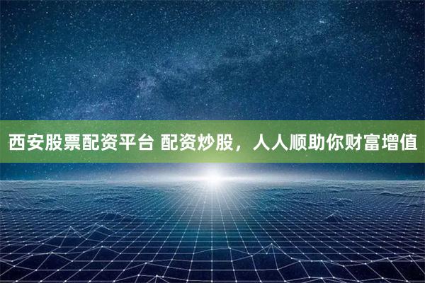 西安股票配资平台 配资炒股，人人顺助你财富增值