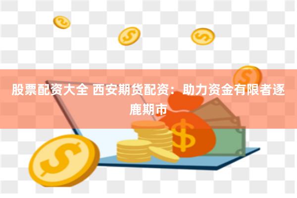 股票配资大全 西安期货配资：助力资金有限者逐鹿期市