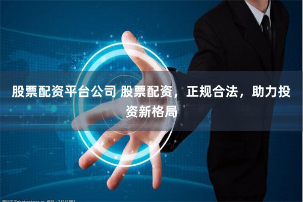 股票配资平台公司 股票配资，正规合法，助力投资新格局