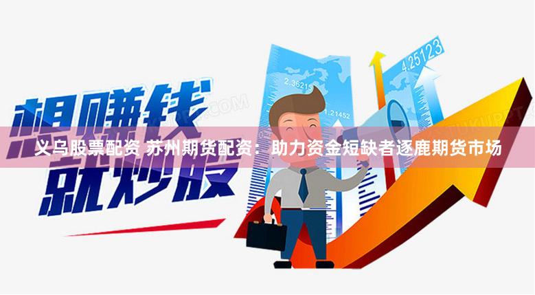 义乌股票配资 苏州期货配资：助力资金短缺者逐鹿期货市场