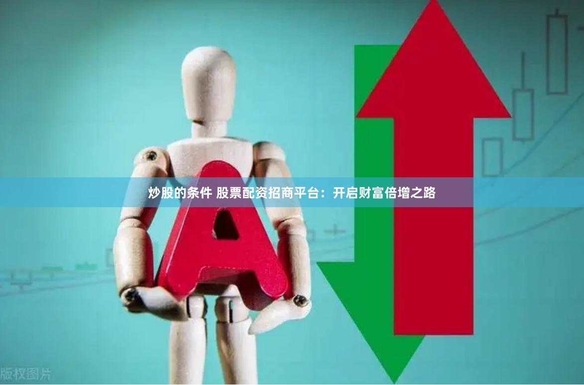 炒股的条件 股票配资招商平台：开启财富倍增之路