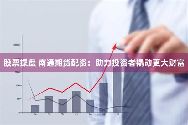 股票操盘 南通期货配资：助力投资者撬动更大财富