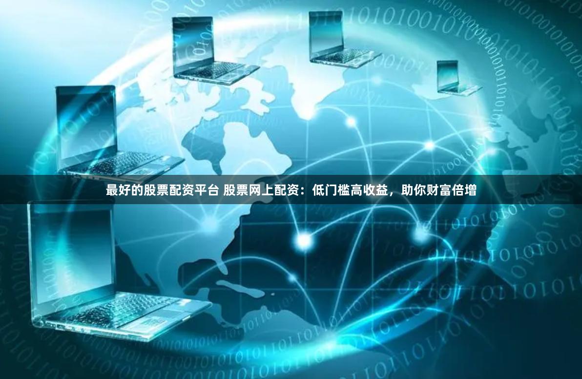 最好的股票配资平台 股票网上配资：低门槛高收益，助你财富倍增