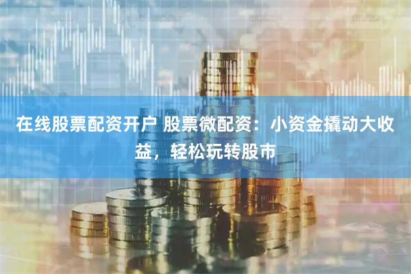 在线股票配资开户 股票微配资：小资金撬动大收益，轻松玩转股市