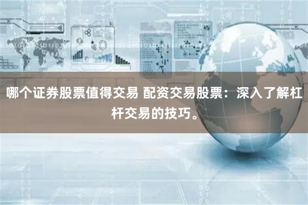哪个证券股票值得交易 配资交易股票：深入了解杠杆交易的技巧。