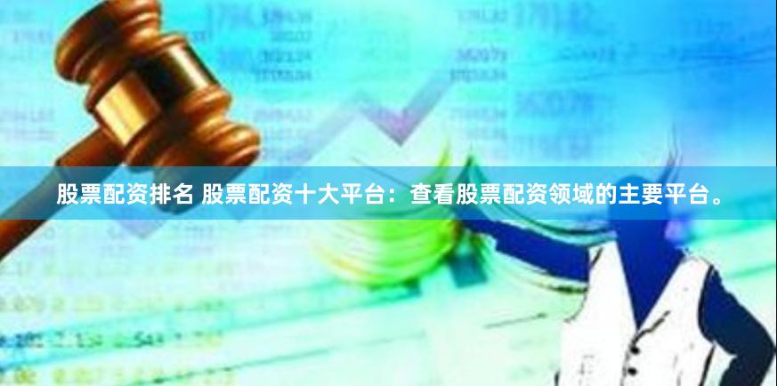 股票配资排名 股票配资十大平台：查看股票配资领域的主要平台。