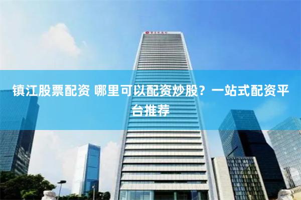 镇江股票配资 哪里可以配资炒股？一站式配资平台推荐