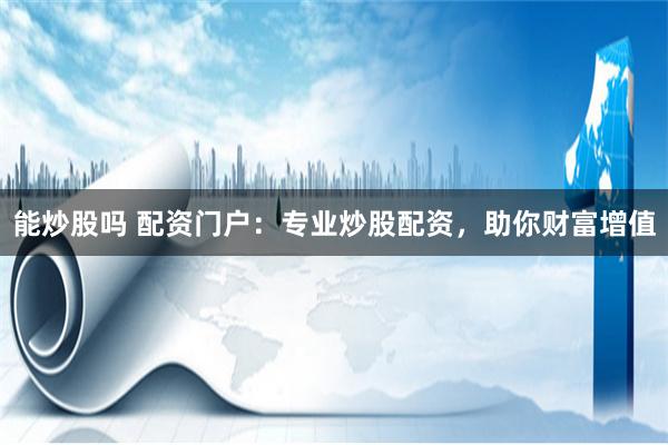 能炒股吗 配资门户：专业炒股配资，助你财富增值