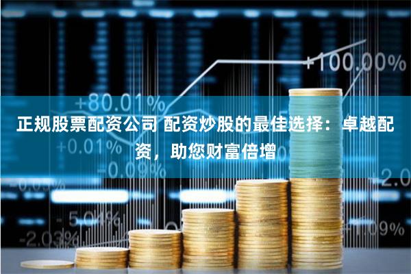 正规股票配资公司 配资炒股的最佳选择：卓越配资，助您财富倍增