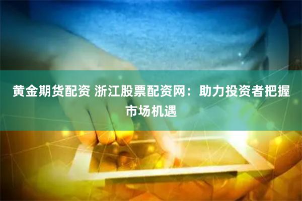 黄金期货配资 浙江股票配资网：助力投资者把握市场机遇