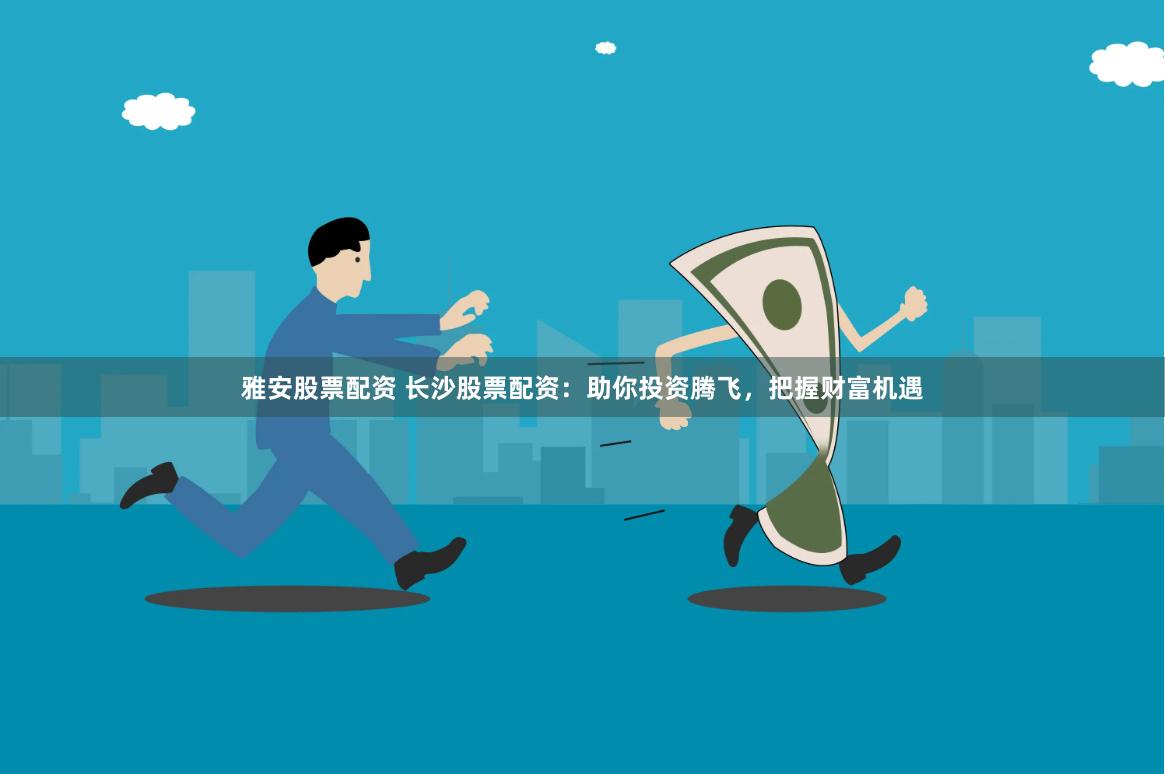 雅安股票配资 长沙股票配资：助你投资腾飞，把握财富机遇