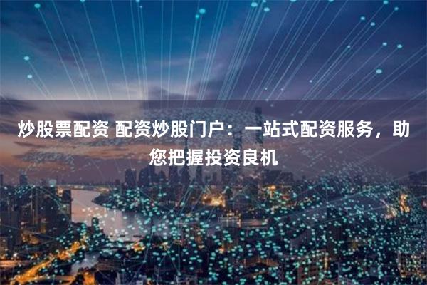 炒股票配资 配资炒股门户：一站式配资服务，助您把握投资良机