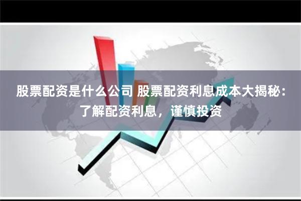 股票配资是什么公司 股票配资利息成本大揭秘：了解配资利息，谨慎投资