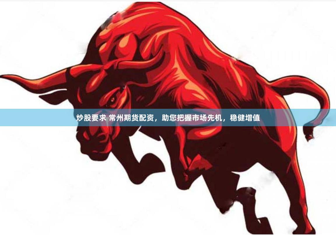 炒股要求 常州期货配资，助您把握市场先机，稳健增值