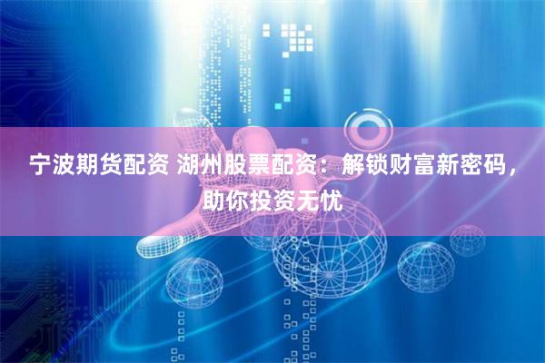 宁波期货配资 湖州股票配资：解锁财富新密码，助你投资无忧